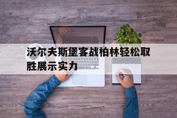 半岛体育-沃尔夫斯堡客战柏林轻松取胜展示实力的简单介绍
