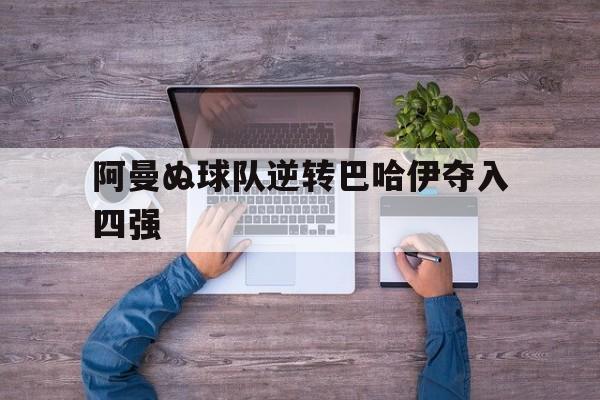 半岛体育-阿曼ぬ球队逆转巴哈伊夺入四强