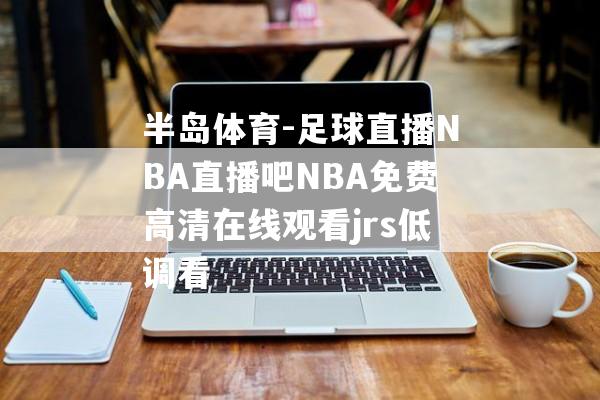 半岛体育-足球直播NBA直播吧NBA免费高清在线观看jrs低调看